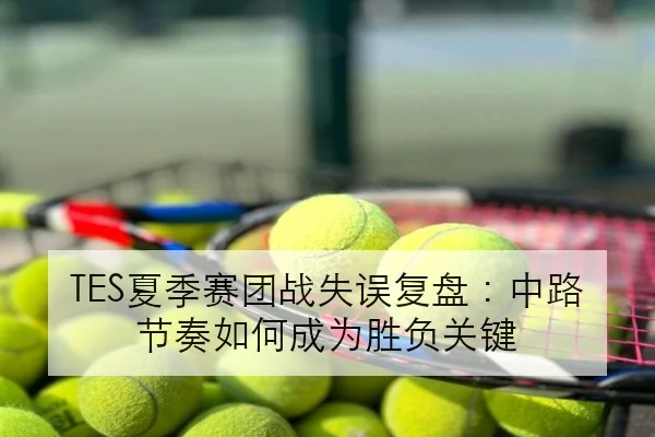 TES夏季赛团战失误复盘：中路节奏如何成为胜负关键