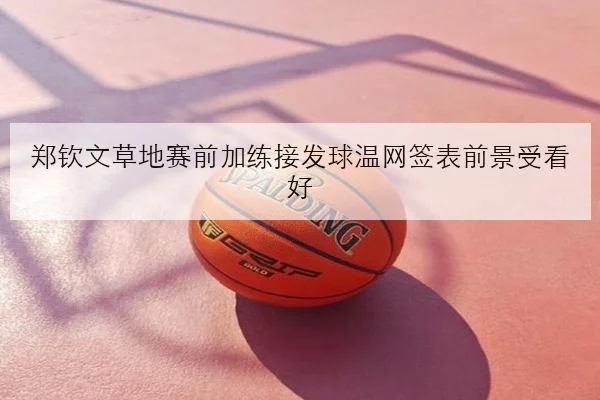 郑钦文草地赛前加练接发球温网签表前景受看好